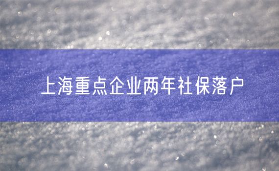 上海重点企业两年社保落户