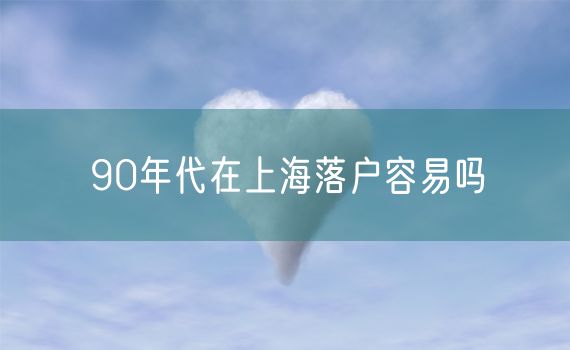 90年代在上海落户容易吗