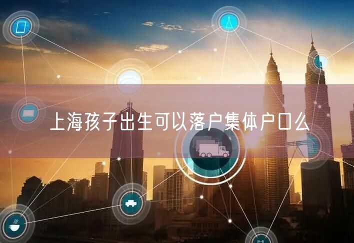 上海孩子出生可以落户集体户口么