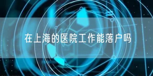在上海的医院工作能落户吗