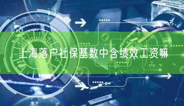 上海落户社保基数中含绩效工资嘛