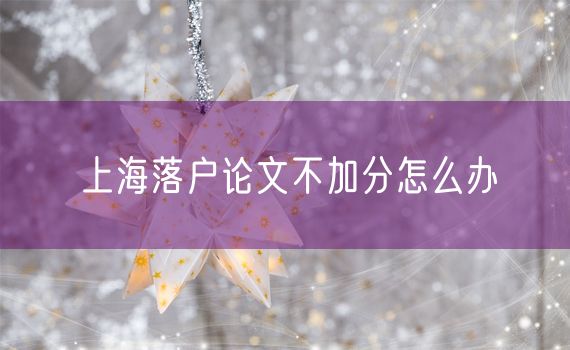 上海落户论文不加分怎么办