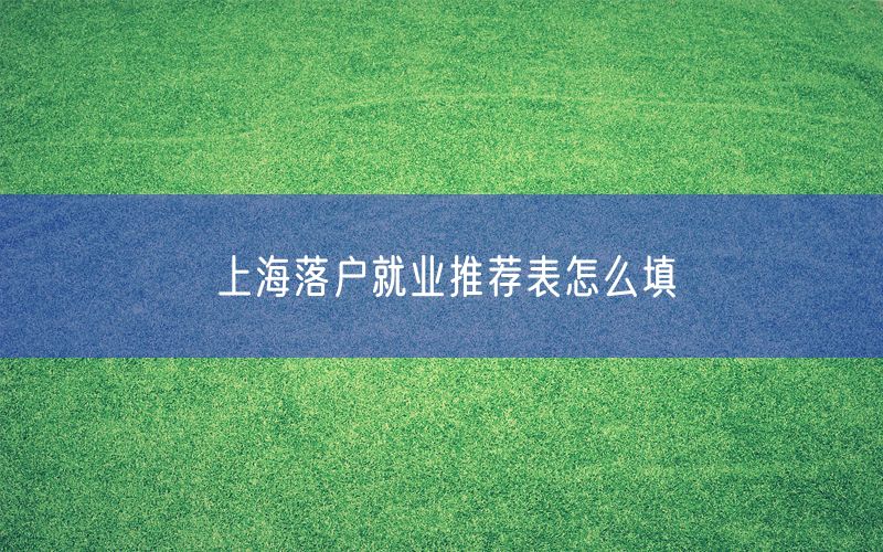 上海落户就业推荐表怎么填