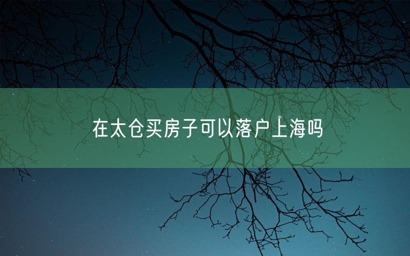 在太仓买房子可以落户上海吗