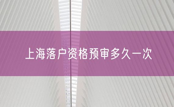 上海落户资格预审多久一次