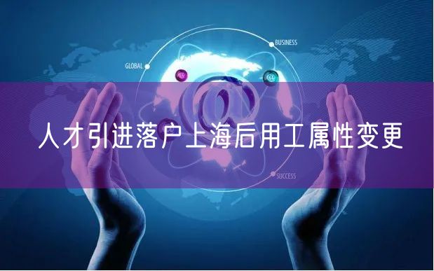 人才引进落户上海后用工属性变更