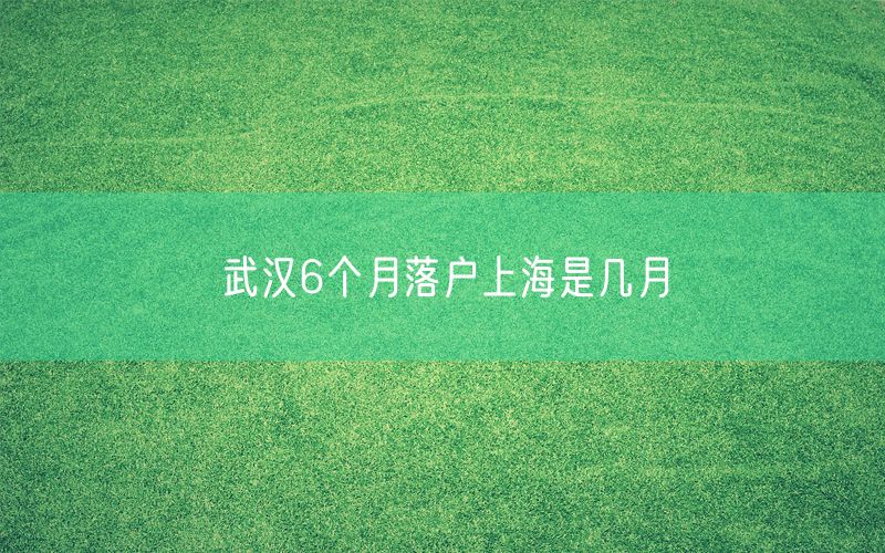 武汉6个月落户上海是几月