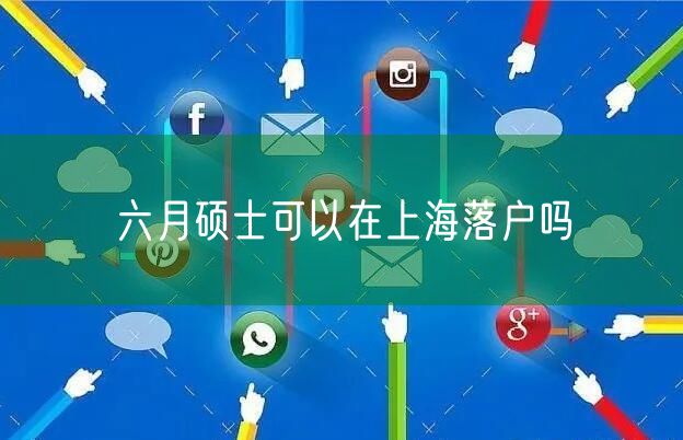 六月硕士可以在上海落户吗
