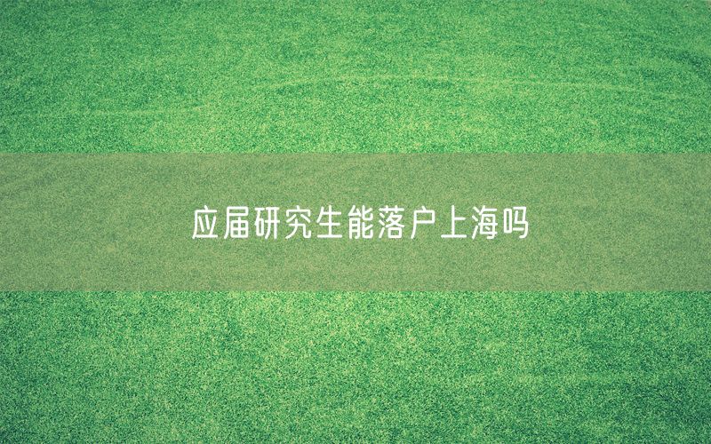 应届研究生能落户上海吗