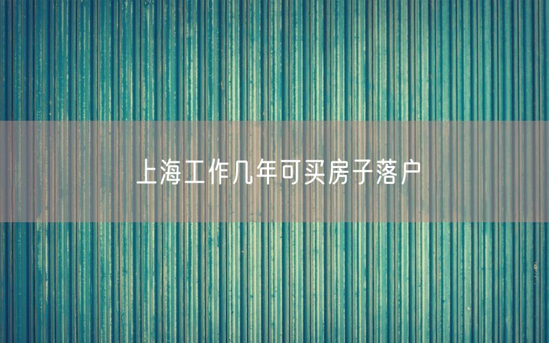 上海工作几年可买房子落户