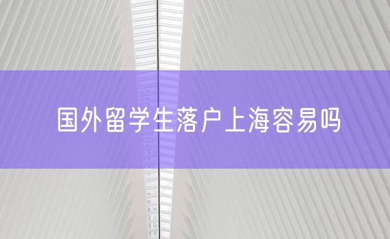 国外留学生落户上海容易吗