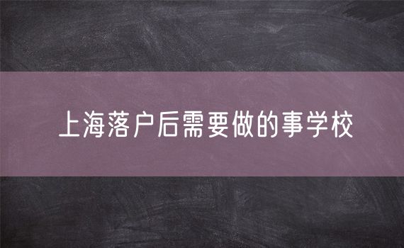 上海落户后需要做的事学校
