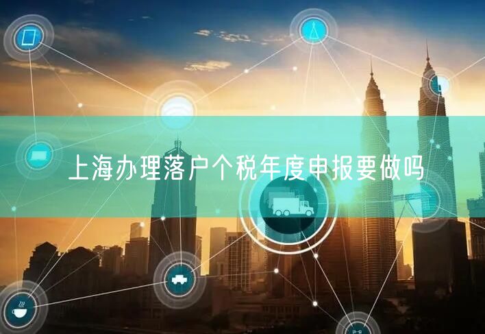 上海办理落户个税年度申报要做吗