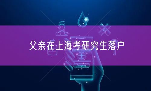 父亲在上海考研究生落户