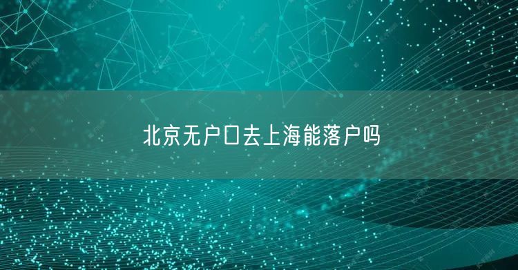 北京无户口去上海能落户吗