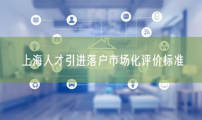 上海人才引进落户市场化评价标准