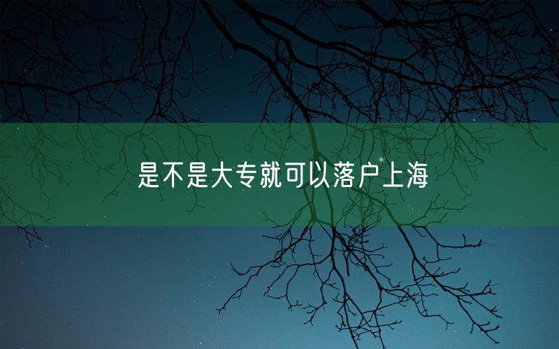 是不是大专就可以落户上海