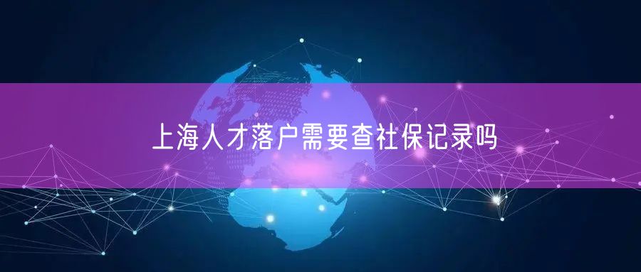 上海人才落户需要查社保记录吗