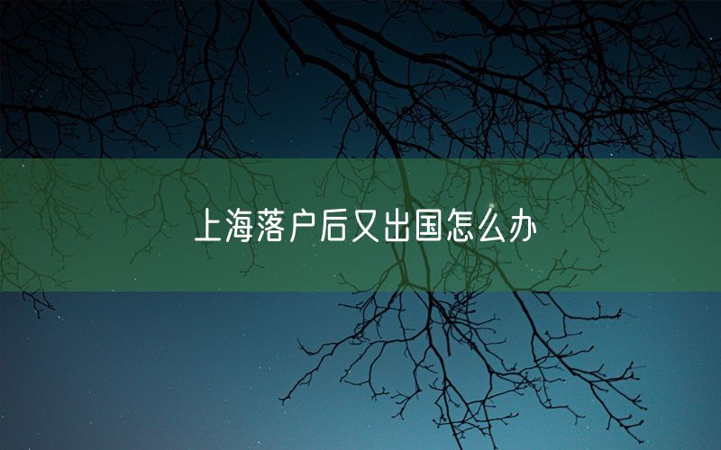 上海落户后又出国怎么办