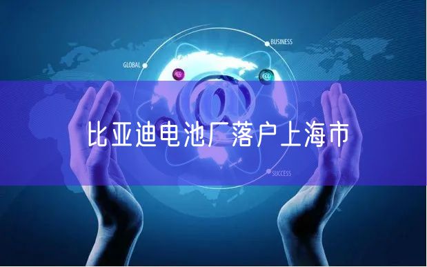 比亚迪电池厂落户上海市
