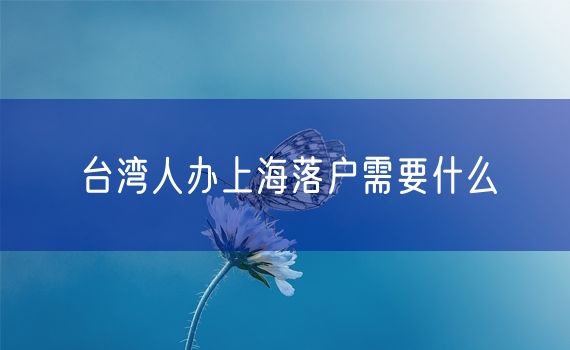 台湾人办上海落户需要什么