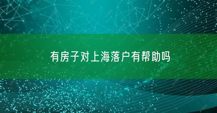 有房子对上海落户有帮助吗