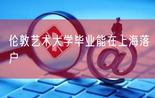 伦敦艺术大学毕业能在上海落户