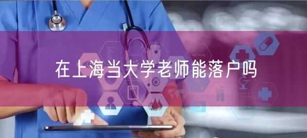 在上海当大学老师能落户吗