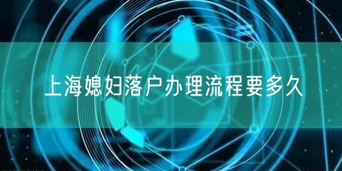 上海媳妇落户办理流程要多久