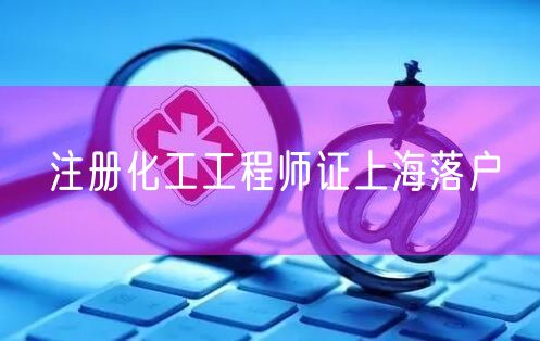 注册化工工程师证上海落户