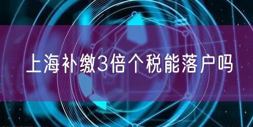 上海补缴3倍个税能落户吗