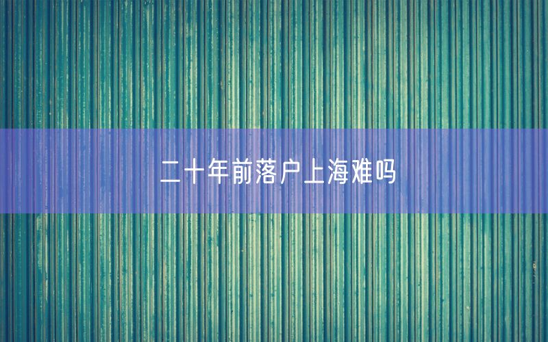 二十年前落户上海难吗