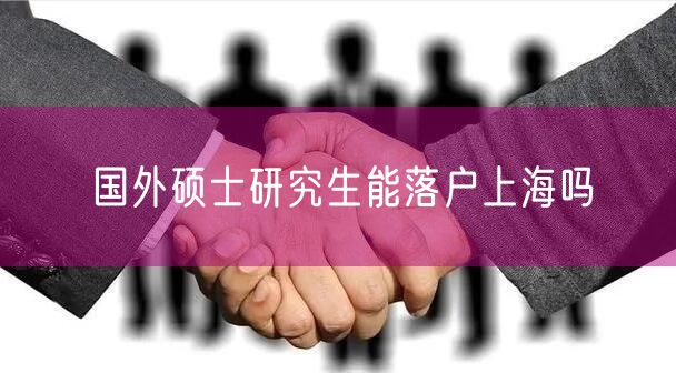 国外硕士研究生能落户上海吗