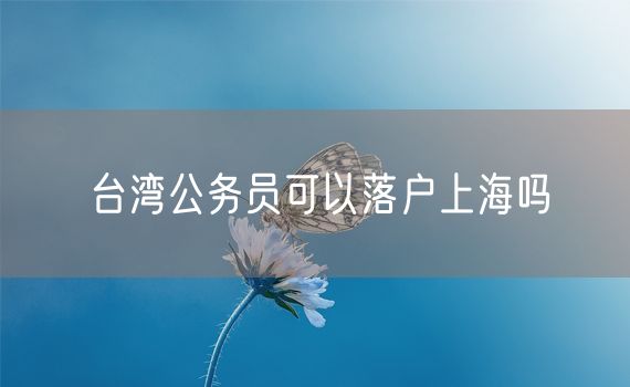 台湾公务员可以落户上海吗
