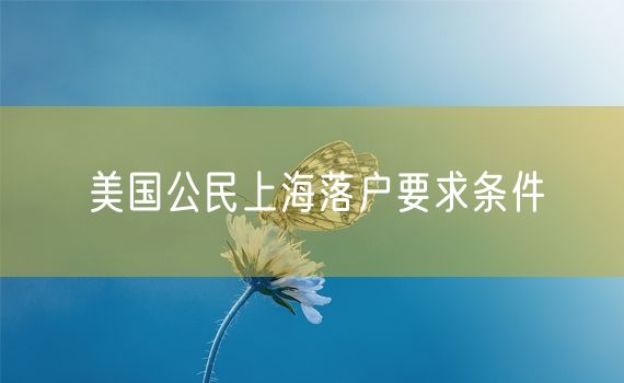 美国公民上海落户要求条件