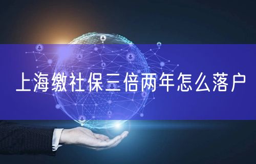 上海缴社保三倍两年怎么落户