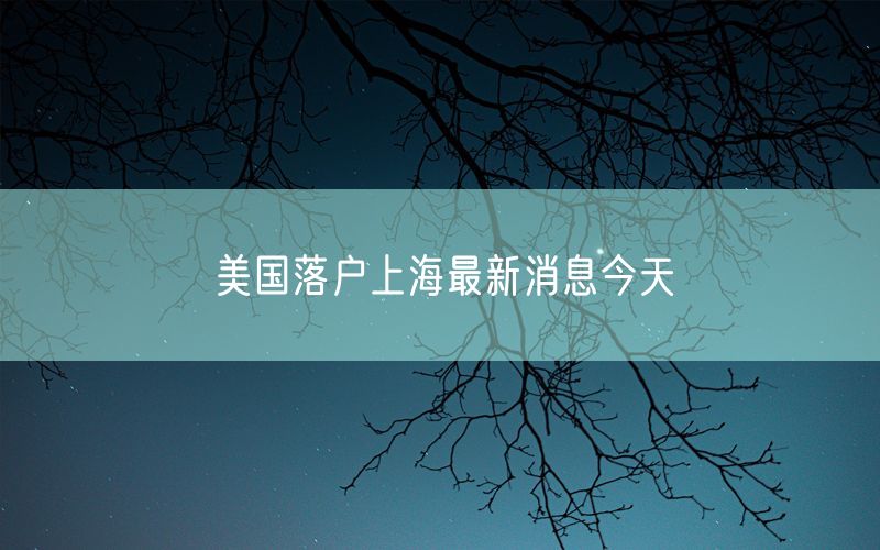 美国落户上海最新消息今天