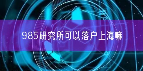 985研究所可以落户上海嘛