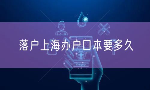 落户上海办户口本要多久