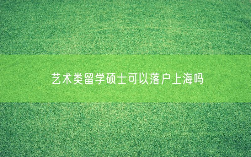 艺术类留学硕士可以落户上海吗