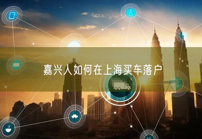 嘉兴人如何在上海买车落户