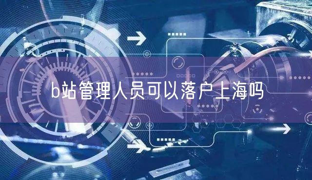 b站管理人员可以落户上海吗