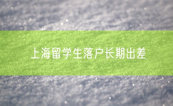 上海留学生落户长期出差