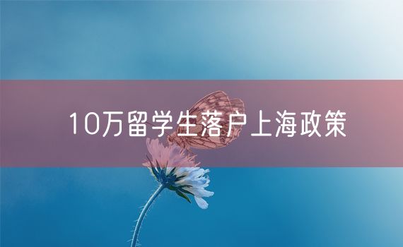 10万留学生落户上海政策