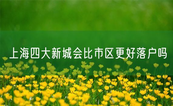 上海四大新城会比市区更好落户吗