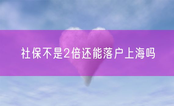 社保不是2倍还能落户上海吗