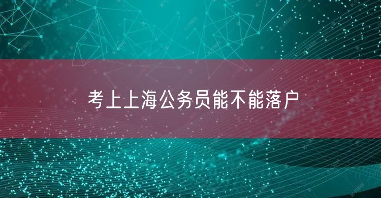 考上上海公务员能不能落户