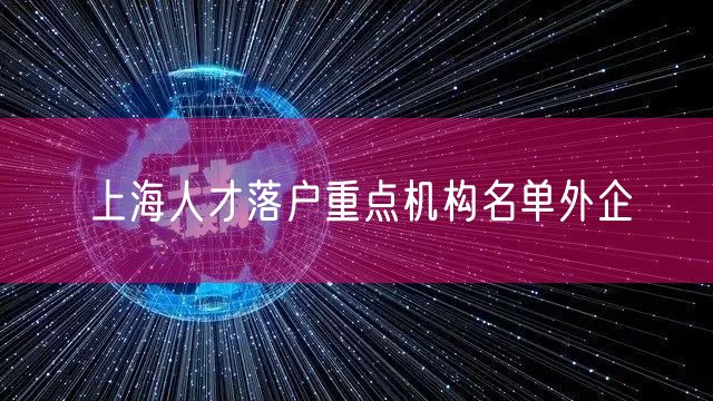 上海人才落户重点机构名单外企