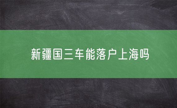 新疆国三车能落户上海吗