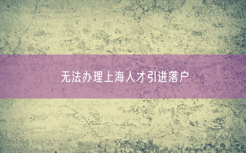 无法办理上海人才引进落户